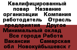 Квалифицированный повар › Название организации ­ Компания-работодатель › Отрасль предприятия ­ Другое › Минимальный оклад ­ 1 - Все города Работа » Вакансии   . Самарская обл.,Новокуйбышевск г.